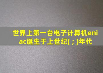 世界上第一台电子计算机eniac诞生于上世纪( ; )年代